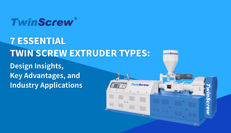 7 Essential Twin Screw Extruder Types: Design Insights, Key Advantages, and Industry Applications